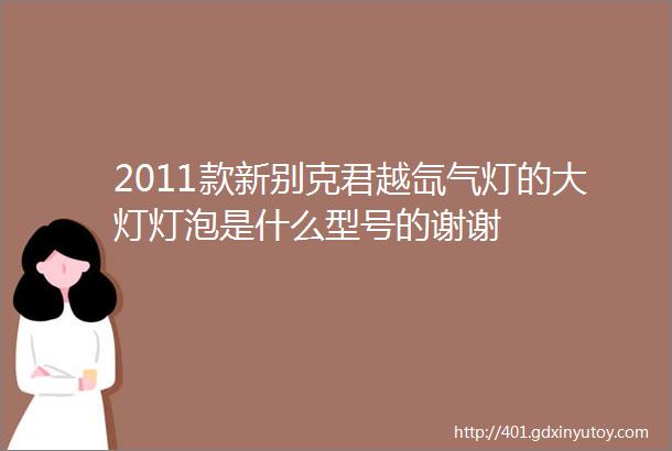 2011款新别克君越氙气灯的大灯灯泡是什么型号的谢谢