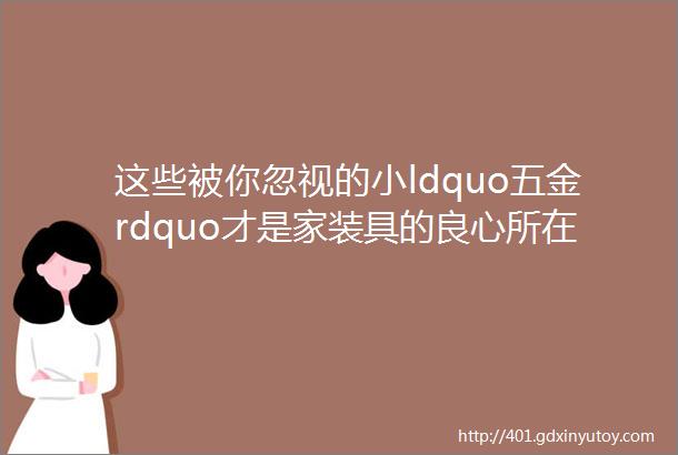 这些被你忽视的小ldquo五金rdquo才是家装具的良心所在