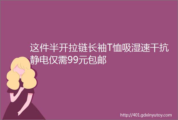 这件半开拉链长袖T恤吸湿速干抗静电仅需99元包邮