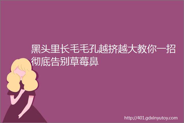 黑头里长毛毛孔越挤越大教你一招彻底告别草莓鼻