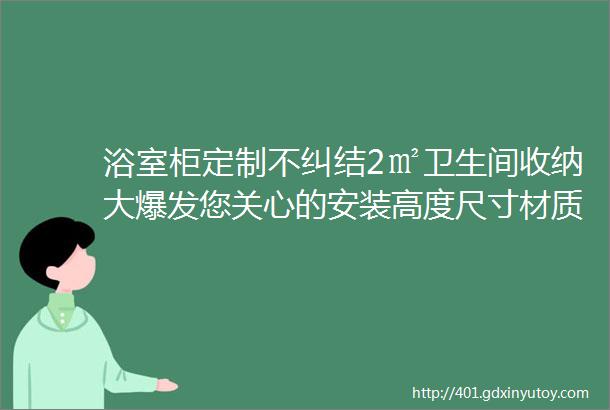 浴室柜定制不纠结2㎡卫生间收纳大爆发您关心的安装高度尺寸材质一次性全分享