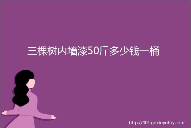 三棵树内墙漆50斤多少钱一桶