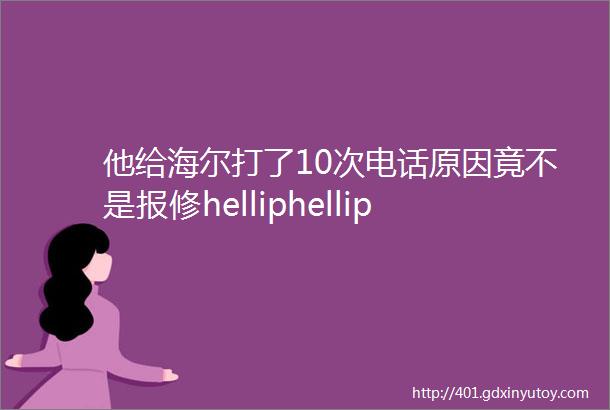 他给海尔打了10次电话原因竟不是报修helliphellip