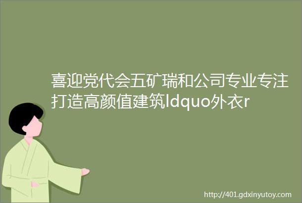 喜迎党代会五矿瑞和公司专业专注打造高颜值建筑ldquo外衣rdquo