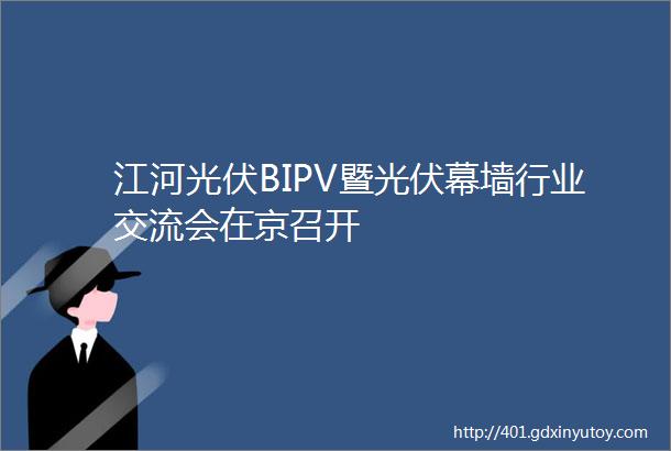 江河光伏BIPV暨光伏幕墙行业交流会在京召开