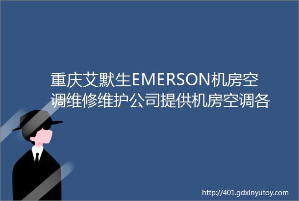 重庆艾默生EMERSON机房空调维修维护公司提供机房空调各