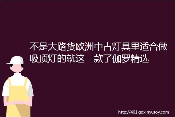 不是大路货欧洲中古灯具里适合做吸顶灯的就这一款了伽罗精选