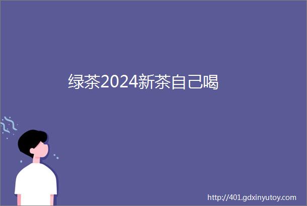 绿茶2024新茶自己喝