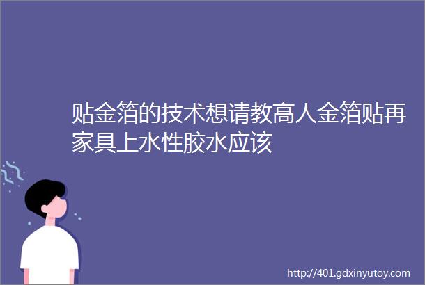 贴金箔的技术想请教高人金箔贴再家具上水性胶水应该