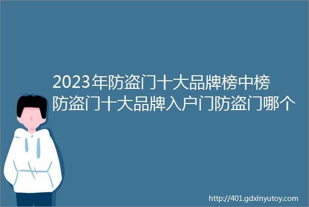 2023年防盗门十大品牌榜中榜防盗门十大品牌入户门防盗门哪个牌子好