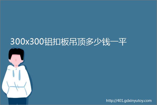 300x300铝扣板吊顶多少钱一平