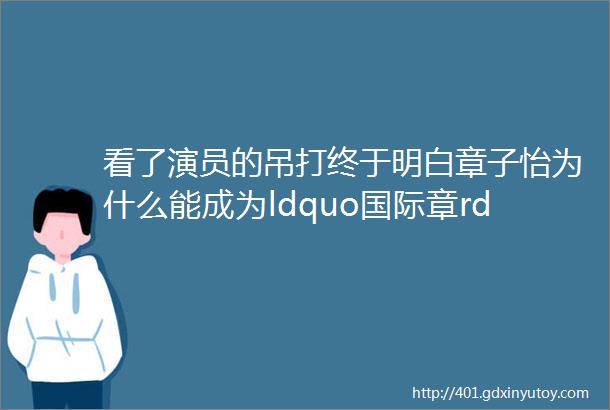 看了演员的吊打终于明白章子怡为什么能成为ldquo国际章rdquo