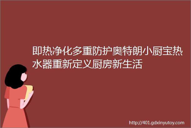 即热净化多重防护奥特朗小厨宝热水器重新定义厨房新生活