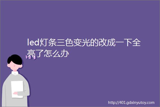 led灯条三色变光的改成一下全亮了怎么办