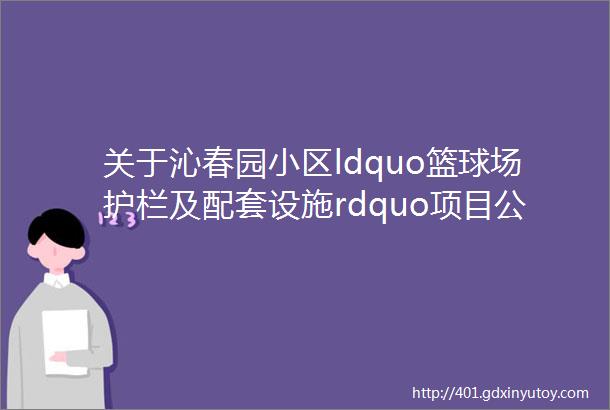 关于沁春园小区ldquo篮球场护栏及配套设施rdquo项目公开招标公告