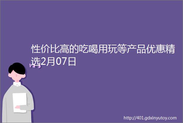 性价比高的吃喝用玩等产品优惠精选2月07日