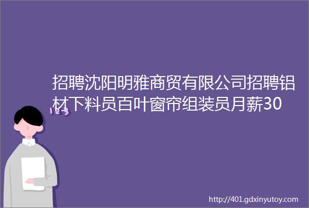 招聘沈阳明雅商贸有限公司招聘铝材下料员百叶窗帘组装员月薪30005000元月提供住宿