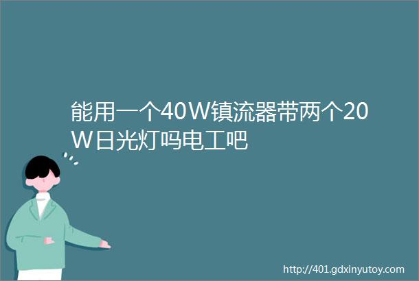 能用一个40W镇流器带两个20W日光灯吗电工吧