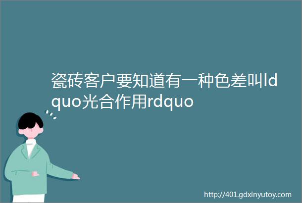 瓷砖客户要知道有一种色差叫ldquo光合作用rdquo